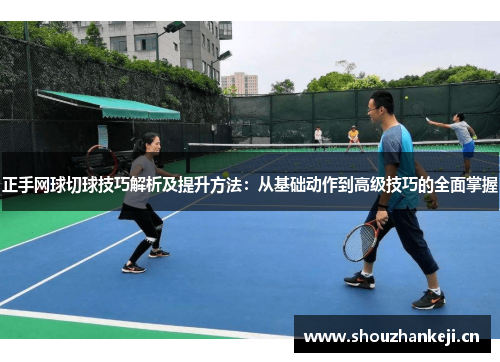 正手网球切球技巧解析及提升方法：从基础动作到高级技巧的全面掌握